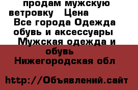 продам мужскую ветровку › Цена ­ 2 500 - Все города Одежда, обувь и аксессуары » Мужская одежда и обувь   . Нижегородская обл.